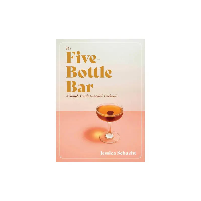 The Five Bottle Bar - A Simple Guide to Stylish Cocktails - Jessica Schacht